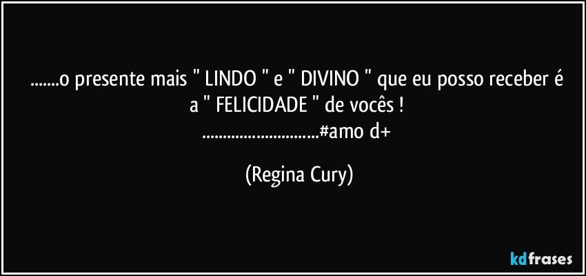 ...o presente mais " LINDO "   e "  DIVINO "  que eu posso receber é a  " FELICIDADE "  de vocês ! 
...#amo d+ (Regina Cury)