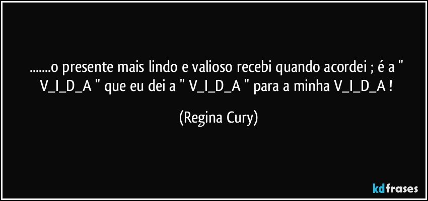 ...o presente mais  lindo e valioso   recebi   quando acordei ; é   a  " V_I_D_A "  que eu dei a "  V_I_D_A " para a minha V_I_D_A ! (Regina Cury)