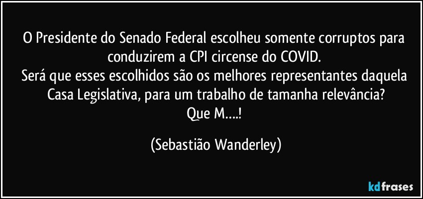 O Presidente do Senado Federal escolheu somente corruptos para conduzirem a CPI circense do COVID. 
Será que esses escolhidos são os melhores representantes daquela Casa Legislativa, para um trabalho de tamanha relevância?
Que M….! (Sebastião Wanderley)