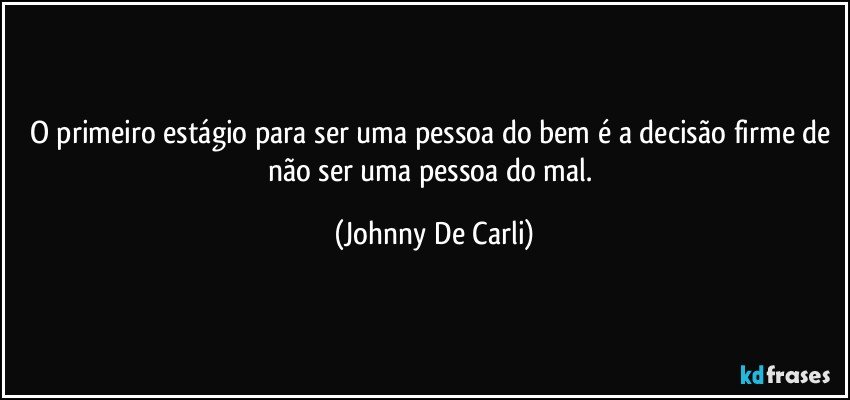 O primeiro estágio para ser uma pessoa do bem é a decisão firme de não ser uma pessoa do mal. (Johnny De Carli)