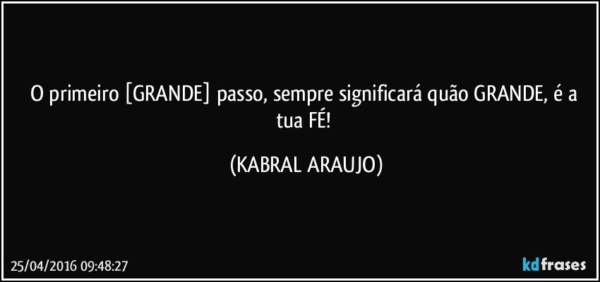 O primeiro [GRANDE] passo, sempre significará quão GRANDE, é a tua FÉ! (KABRAL ARAUJO)