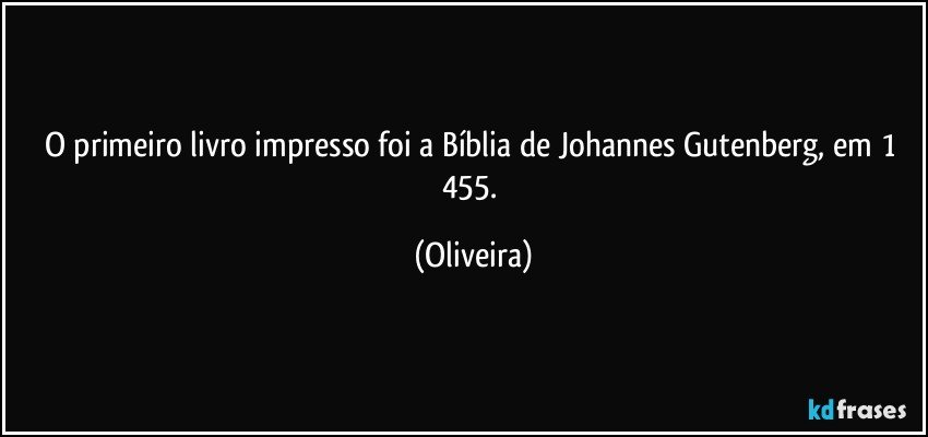 O primeiro livro impresso foi a Bíblia de Johannes Gutenberg, em 1 455. (Oliveira)
