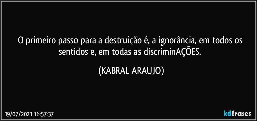 O primeiro passo para a destruição é, a ignorância, em todos os sentidos e, em todas as discriminAÇÕES. (KABRAL ARAUJO)