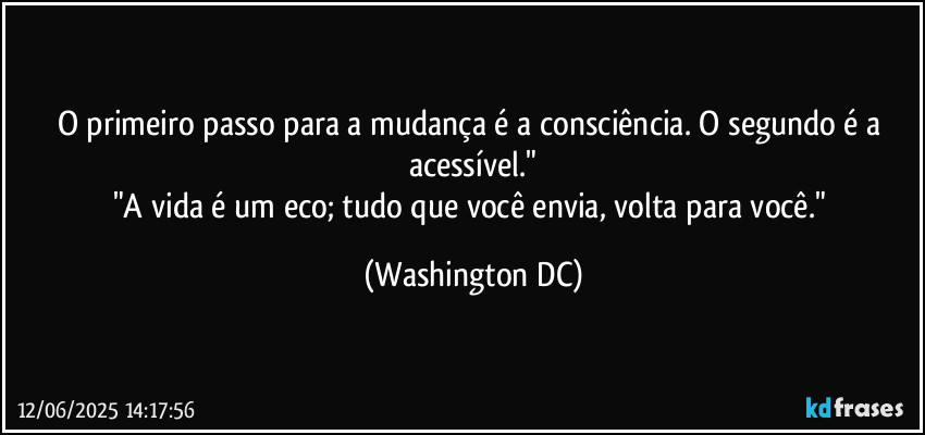 O primeiro passo para a mudança é a consciência. O segundo é a acessível."
"A vida é um eco; tudo que você envia, volta para você." (Washington DC)