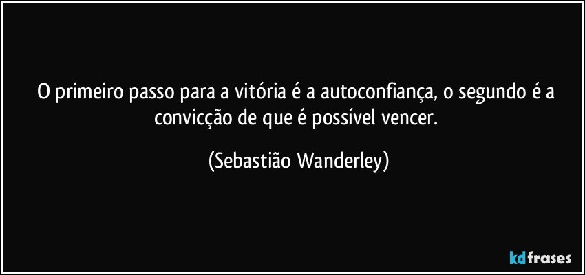 O primeiro passo para a vitória é a autoconfiança, o segundo é a convicção de que é possível vencer. (Sebastião Wanderley)