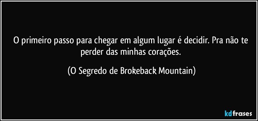 O primeiro passo para chegar em algum lugar é decidir. Pra não te perder das minhas corações. (O Segredo de Brokeback Mountain)