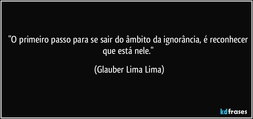 "O primeiro passo para se sair do âmbito da ignorância, é reconhecer que está nele." (Glauber Lima Lima)