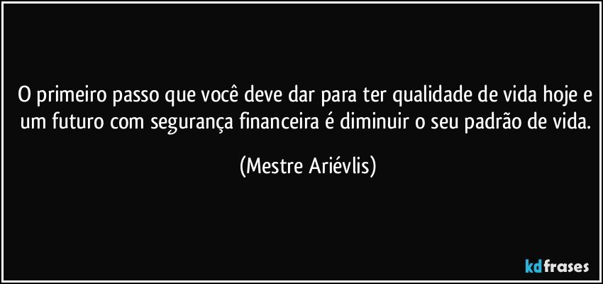 O primeiro passo que você deve dar para ter qualidade de vida hoje e um futuro com segurança financeira é diminuir o seu padrão de vida. (Mestre Ariévlis)