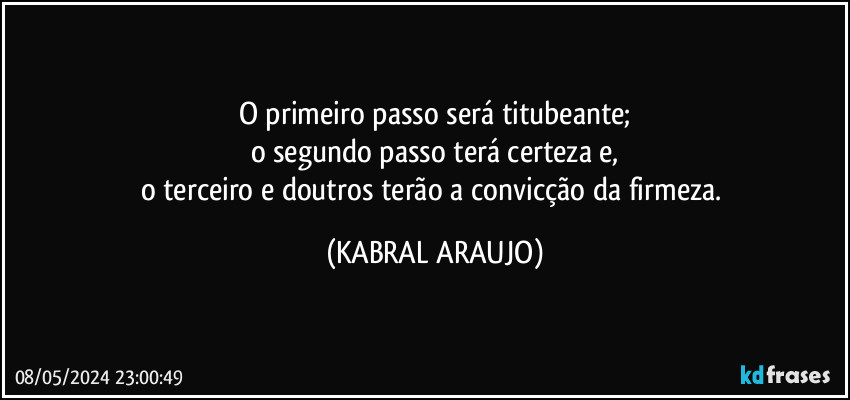 O primeiro passo será titubeante;
o segundo passo terá certeza e,
o terceiro e doutros terão a convicção da firmeza. (KABRAL ARAUJO)