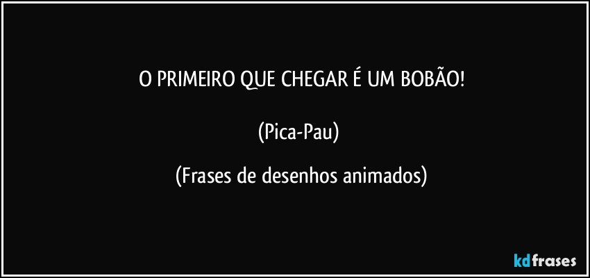 O PRIMEIRO QUE CHEGAR É UM BOBÃO!

(Pica-Pau) (Frases de desenhos animados)