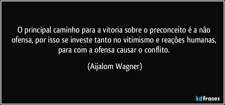 O principal caminho para a vitoria sobre o preconceito é a não ofensa, por isso se investe tanto no vitimismo e reações humanas, para com a ofensa causar o conflito. (Aijalom Wagner)