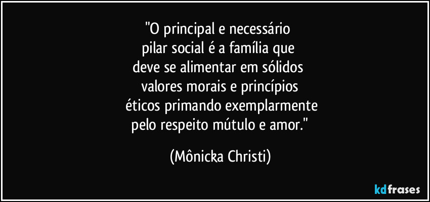 "O principal e necessário 
pilar social é a família que 
deve se alimentar em sólidos 
valores morais e princípios
 éticos primando exemplarmente
 pelo respeito mútulo e amor." (Mônicka Christi)