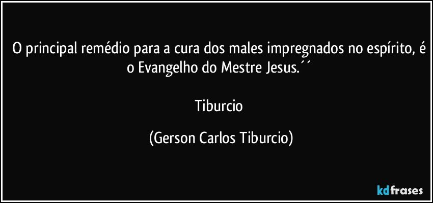 O principal remédio para a cura dos males impregnados no espírito, é o Evangelho do Mestre Jesus.´´ 

Tiburcio (Gerson Carlos Tiburcio)