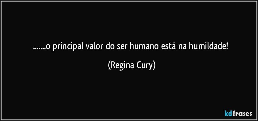 ...o principal valor do ser humano está  na humildade! (Regina Cury)