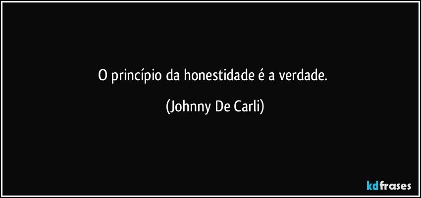 O princípio da honestidade é a verdade. (Johnny De Carli)