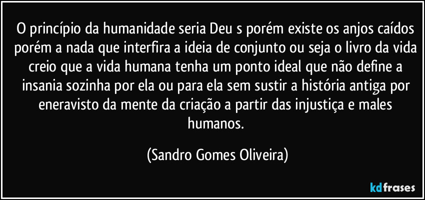 O princípio da humanidade seria Deu s porém existe os anjos caídos porém a nada que interfira a ideia de conjunto ou seja o livro da vida creio que a vida humana tenha um ponto ideal que não define a insania sozinha por ela ou para ela sem sustir a história antiga por eneravisto da mente da criação a partir das injustiça e males humanos. (Sandro Gomes Oliveira)