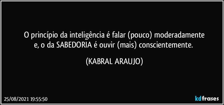 O princípio da inteligência é falar (pouco) moderadamente
e, o da SABEDORIA é ouvir (mais) conscientemente. (KABRAL ARAUJO)