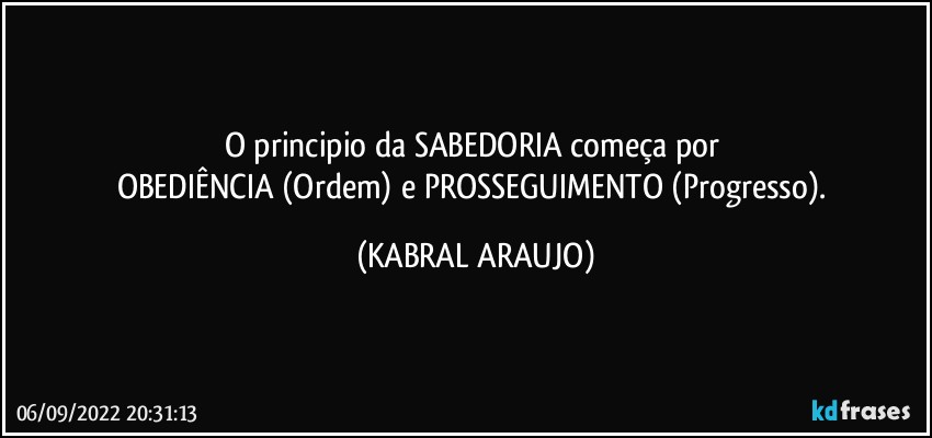 O principio da SABEDORIA começa por 
OBEDIÊNCIA (Ordem) e PROSSEGUIMENTO (Progresso). (KABRAL ARAUJO)