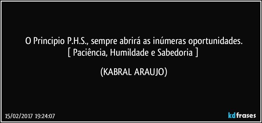 O Principio P.H.S., sempre abrirá as inúmeras oportunidades.
[ Paciência, Humildade e Sabedoria ] (KABRAL ARAUJO)