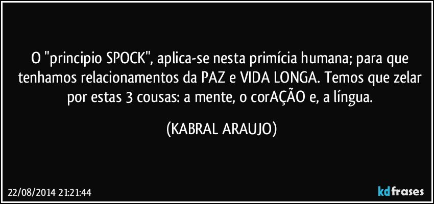 O "principio SPOCK", aplica-se nesta primícia humana; para que tenhamos relacionamentos da PAZ e VIDA LONGA. Temos que zelar por estas 3 cousas: a mente, o corAÇÃO e, a língua. (KABRAL ARAUJO)