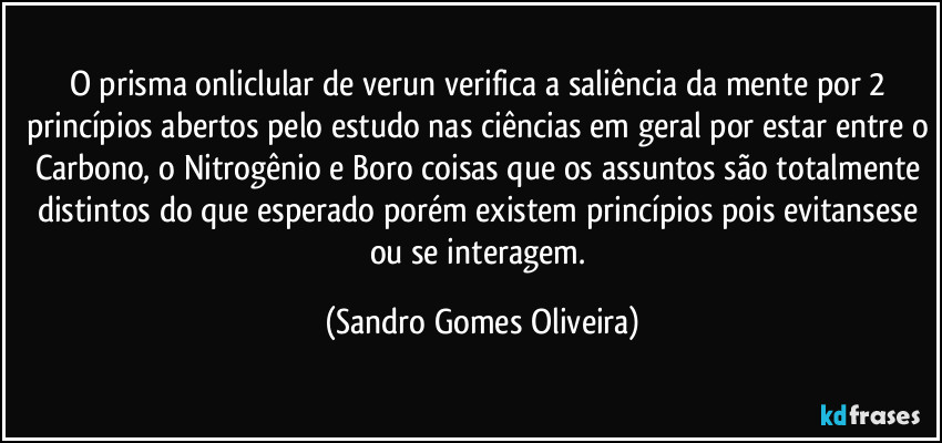 O prisma onliclular de verun verifica a saliência da mente por 2 princípios abertos pelo estudo nas ciências em geral por estar entre o Carbono, o Nitrogênio e Boro coisas que os assuntos são totalmente distintos do que esperado porém existem princípios pois evitansese ou se interagem. (Sandro Gomes Oliveira)