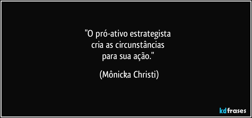 "O pró-ativo estrategista
cria as circunstâncias
para sua ação." (Mônicka Christi)