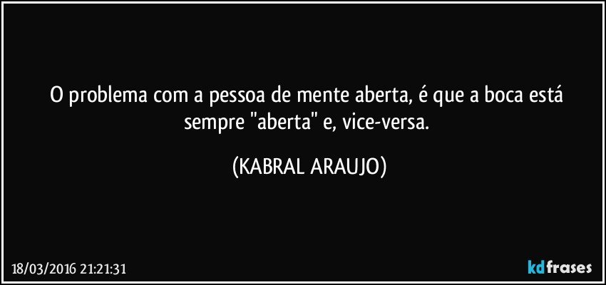 O problema com a pessoa de mente aberta, é que a boca está sempre "aberta" e, vice-versa. (KABRAL ARAUJO)