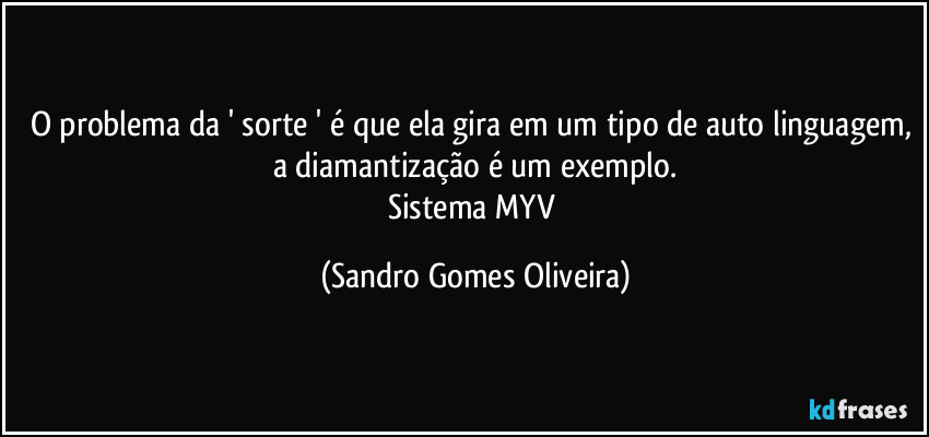 O problema da ' sorte ' é que ela gira em um tipo de auto linguagem, a diamantização é um exemplo.
Sistema MYV (Sandro Gomes Oliveira)