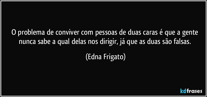 O problema de conviver com pessoas de duas caras é que a gente nunca sabe a qual delas nos dirigir, já que as duas são falsas. (Edna Frigato)