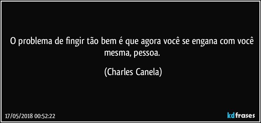 O problema de fingir tão bem é que agora você se engana com você mesma, pessoa. (Charles Canela)