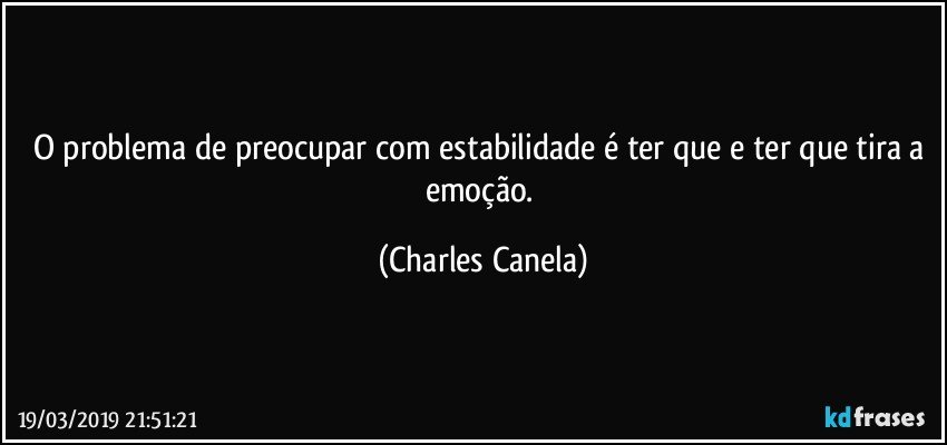 O problema de preocupar com estabilidade é ter que e ter que tira a emoção. (Charles Canela)