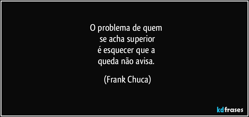 O problema de quem 
se acha superior
é esquecer que a 
queda não avisa. (Frank Chuca)