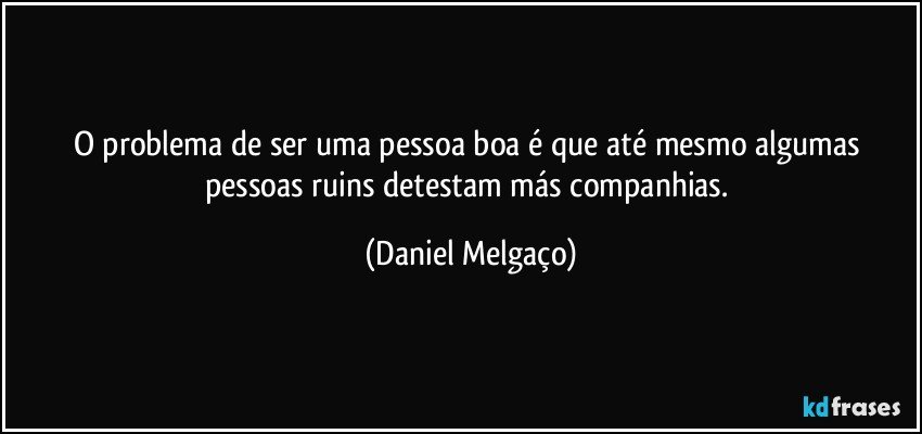 O problema de ser uma pessoa boa é que até mesmo algumas pessoas ruins detestam más companhias. (Daniel Melgaço)