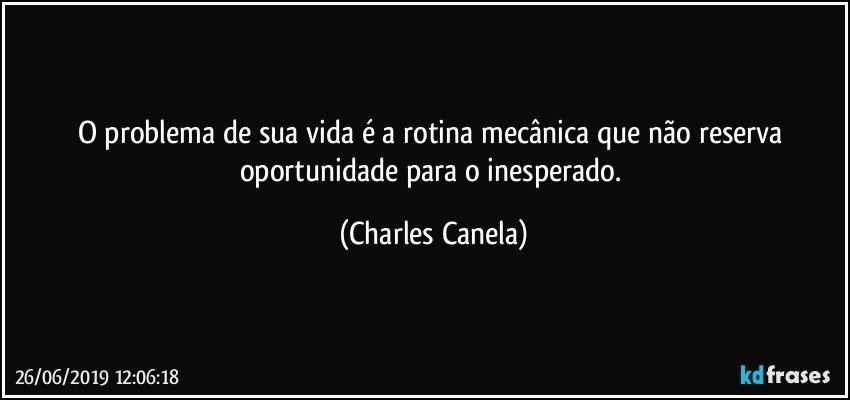 O problema de sua vida é a rotina mecânica que não reserva oportunidade para o inesperado. (Charles Canela)