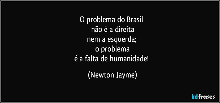 O problema do Brasil 
não é a direita
nem a esquerda; 
o problema
é a falta de humanidade! (Newton Jayme)