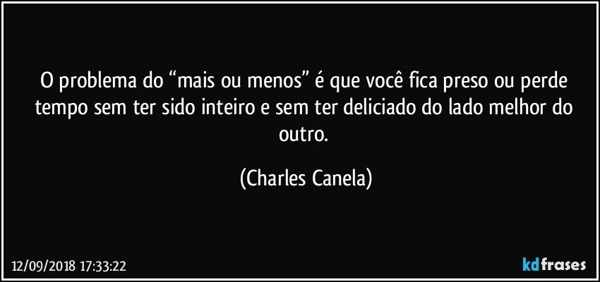 O problema do “mais ou menos” é que você fica preso ou perde tempo sem ter sido inteiro e sem ter deliciado do lado melhor do outro. (Charles Canela)