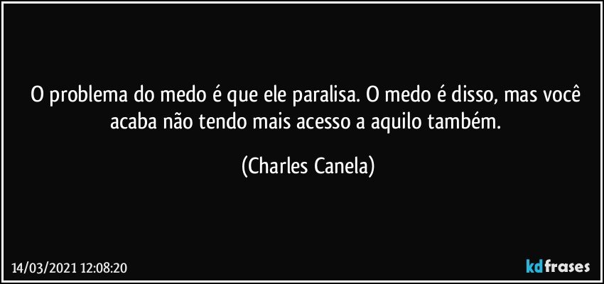 O problema do medo é que ele paralisa. O medo é disso, mas você acaba não tendo mais acesso a aquilo também. (Charles Canela)