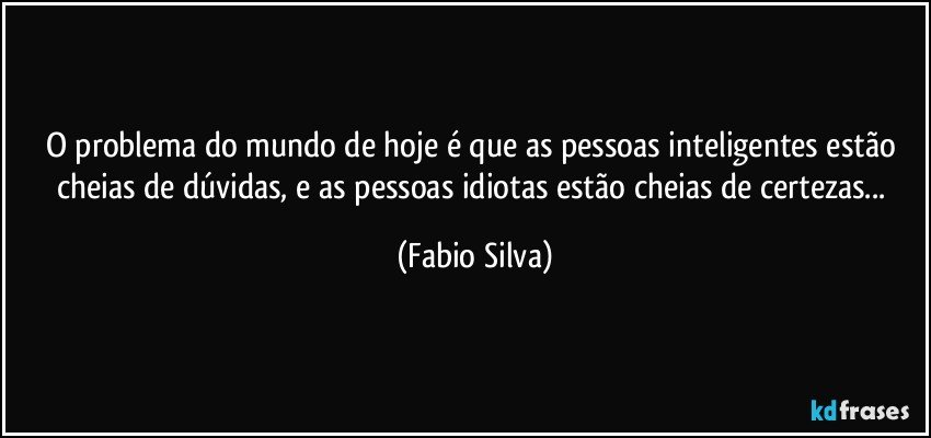 O problema do mundo de hoje é que as pessoas inteligentes estão cheias de dúvidas, e as pessoas idiotas estão cheias de certezas... (Fabio Silva)