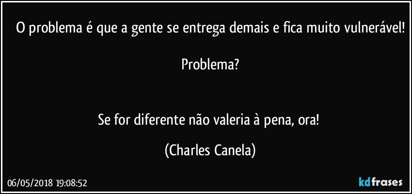 O problema é que a gente se entrega demais e fica muito vulnerável!

Problema?


Se for diferente não valeria à pena, ora! (Charles Canela)