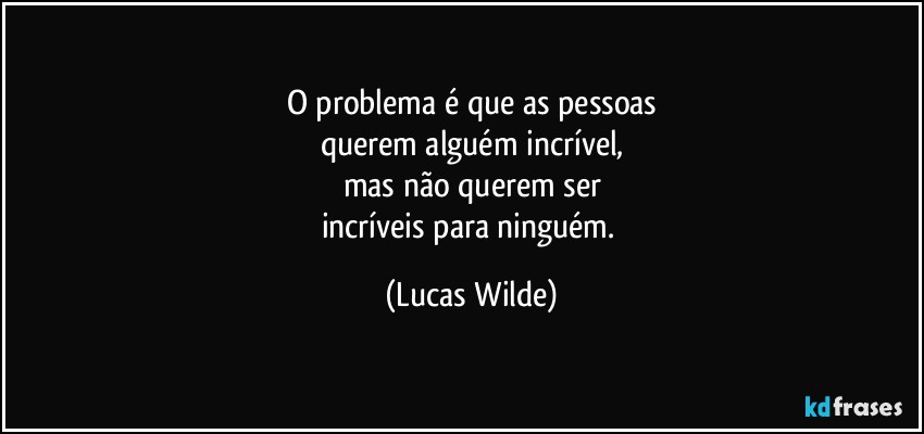 o problema é que as pessoas
querem alguém incrível,
mas não querem ser
incríveis para ninguém. (Lucas Wilde)