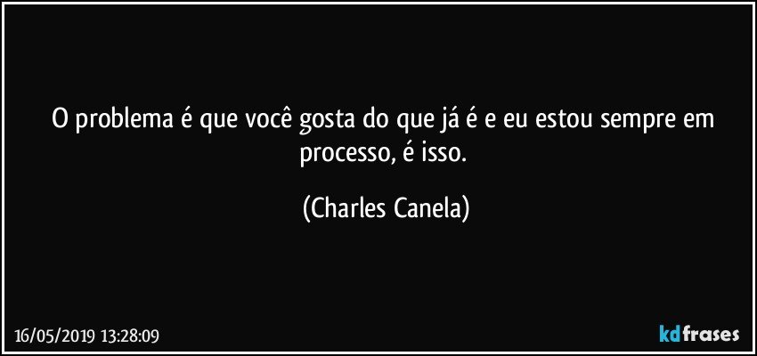 O problema é que você gosta do que já é e eu estou sempre em processo, é isso. (Charles Canela)