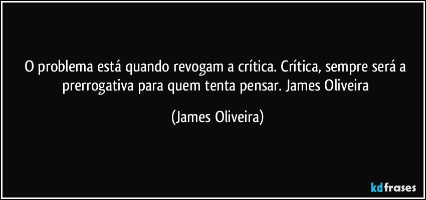 O problema está quando revogam a crítica. Crítica, sempre será a prerrogativa para quem tenta pensar. James Oliveira (James Oliveira)