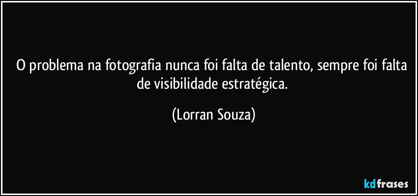O problema na fotografia nunca foi falta de talento, sempre foi falta de visibilidade estratégica. (Lorran Souza)