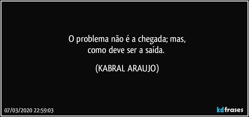 O problema não é a chegada; mas,
como deve ser a saída. (KABRAL ARAUJO)