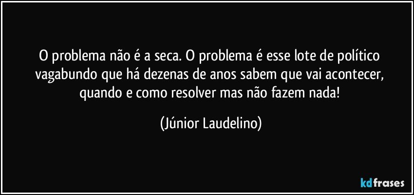 O problema não é a seca. O problema é esse lote de político vagabundo que há dezenas de anos sabem que vai acontecer, quando e como resolver mas não fazem nada! (Júnior Laudelino)