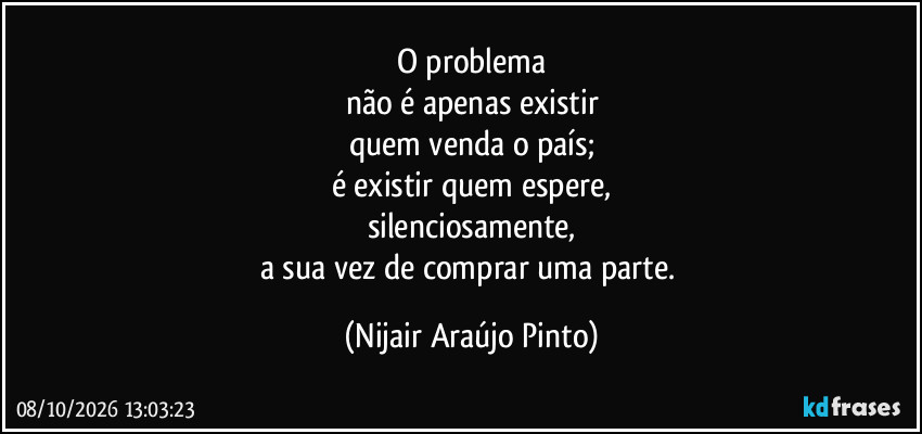 O problema
não é apenas existir
quem venda o país;
é existir quem espere,
silenciosamente,
a sua vez de comprar uma parte. (Nijair Araújo Pinto)