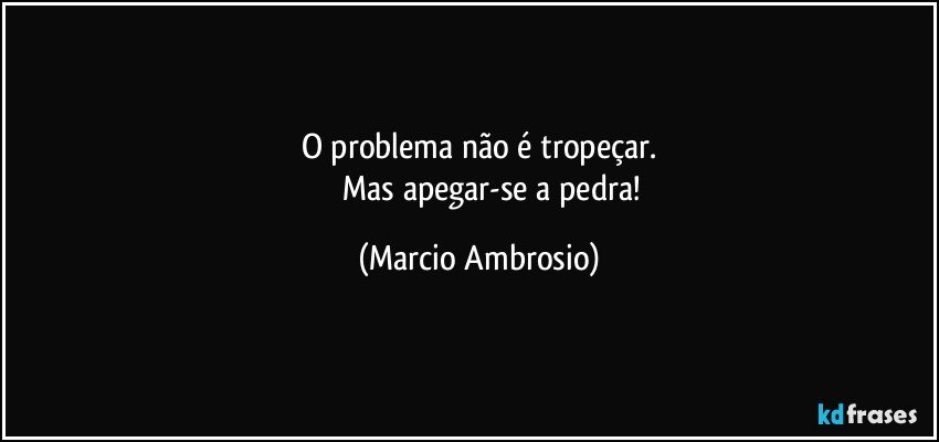 O problema não é tropeçar.
              Mas apegar-se a pedra! (Marcio Ambrosio)