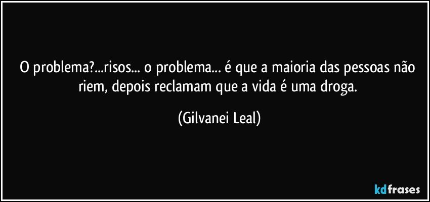 O problema?...risos... o problema... é que a maioria das pessoas não riem, depois reclamam que a vida é uma droga. (Gilvanei Leal)