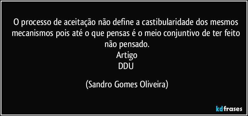 O processo de aceitação não define a castibularidade dos mesmos mecanismos pois até o que pensas é o meio conjuntivo de ter feito não pensado.
Artigo
DDU (Sandro Gomes Oliveira)