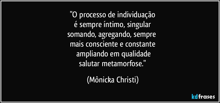 "O processo de individuação
 é sempre íntimo, singular 
somando, agregando, sempre 
mais consciente e constante
 ampliando em qualidade
 salutar metamorfose." (Mônicka Christi)